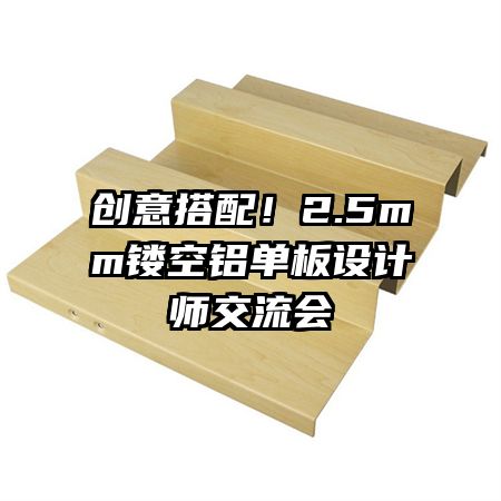 創(chuàng)意搭配！2.5mm鏤空鋁單板設計師交流會