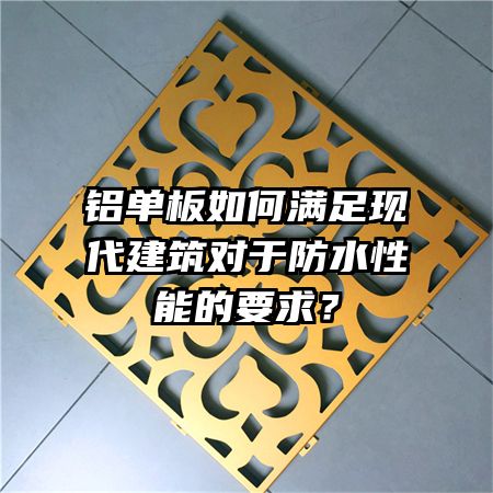 鋁單板如何滿足現(xiàn)代建筑對于防水性能的要求？