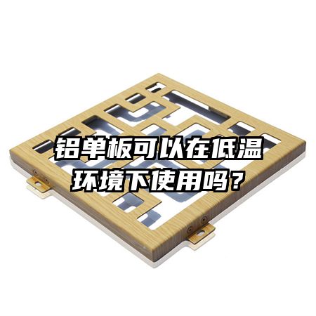 鋁單板可以在低溫環(huán)境下使用嗎？