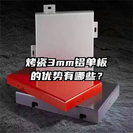 烤瓷3mm鋁單板的優(yōu)勢有哪些？