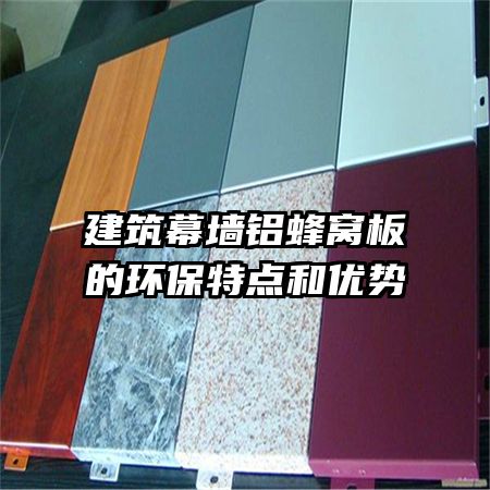 建筑幕墻鋁蜂窩板的環(huán)保特點(diǎn)和優(yōu)勢(shì)