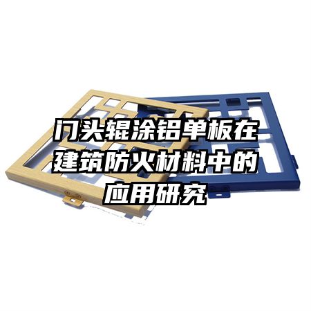 門(mén)頭輥涂鋁單板在建筑防火材料中的應(yīng)用研究