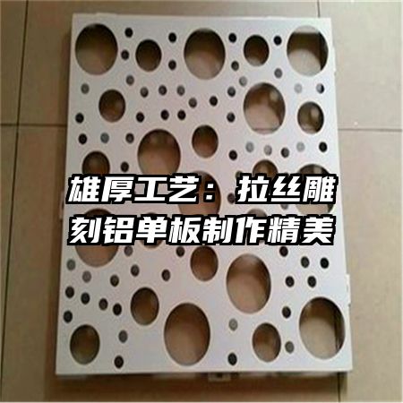 雄厚工藝:拉絲雕刻鋁單板制作精美