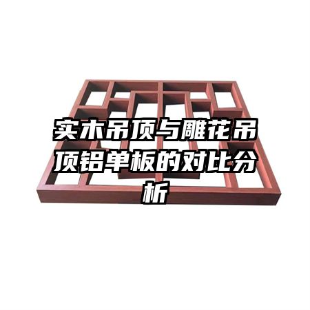 實木吊頂與雕花吊頂鋁單板的對比分析