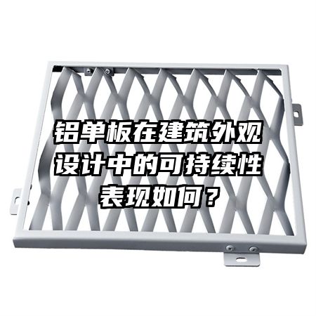 鋁單板在建筑外觀設(shè)計中的可持續(xù)性表現(xiàn)如何？