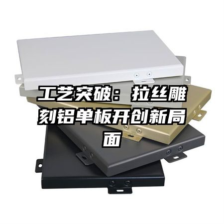 工藝突破：拉絲雕刻鋁單板開(kāi)創(chuàng)新局面