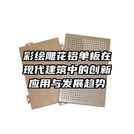 彩繪雕花鋁單板在現(xiàn)代建筑中的創(chuàng)新應(yīng)用與發(fā)展趨勢(shì)