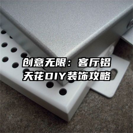 創(chuàng)意無限:客廳鋁天花DIY裝飾攻略