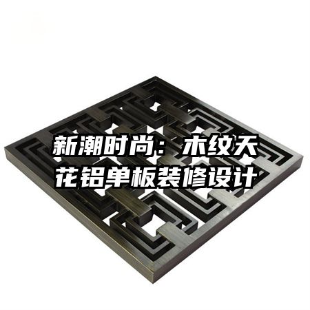 新潮時(shí)尚：木紋天花鋁單板裝修設(shè)計(jì)