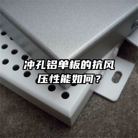 沖孔鋁單板的抗風(fēng)壓性能如何？