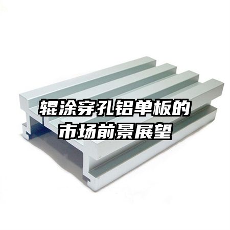 輥涂穿孔鋁單板的市場前景展望