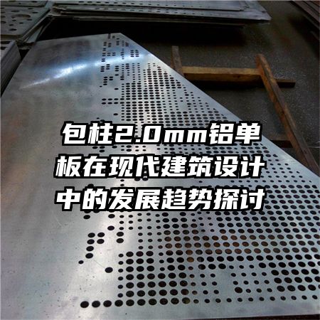 包柱2.0mm鋁單板在現(xiàn)代建筑設(shè)計(jì)中的發(fā)展趨勢(shì)探討