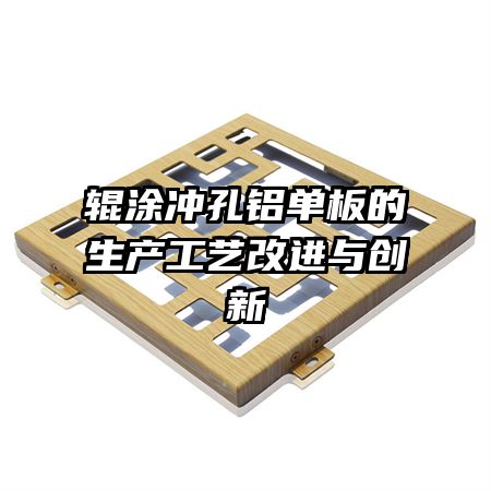 輥涂沖孔鋁單板的生產(chǎn)工藝改進(jìn)與創(chuàng)新