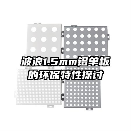 波浪1.5mm鋁單板的環(huán)保特性探討