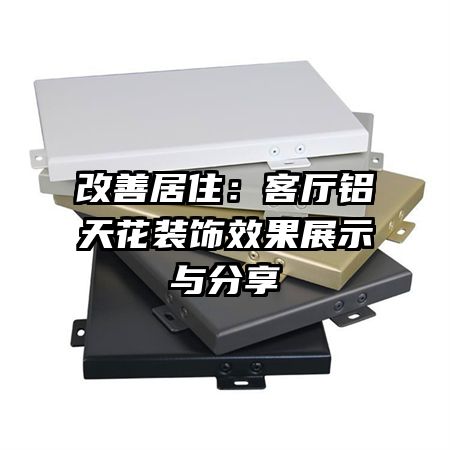 改善居?。嚎蛷d鋁天花裝飾效果展示與分享