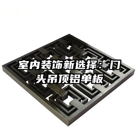 室內(nèi)裝飾新選擇:門(mén)頭吊頂鋁單板