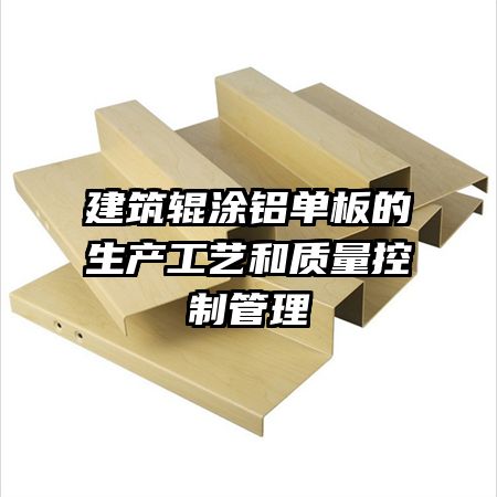建筑輥涂鋁單板的生產工藝和質量控制管理