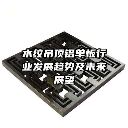 木紋吊頂鋁單板行業(yè)發(fā)展趨勢及未來展望