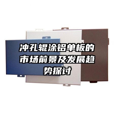 沖孔輥涂鋁單板的市場(chǎng)前景及發(fā)展趨勢(shì)探討