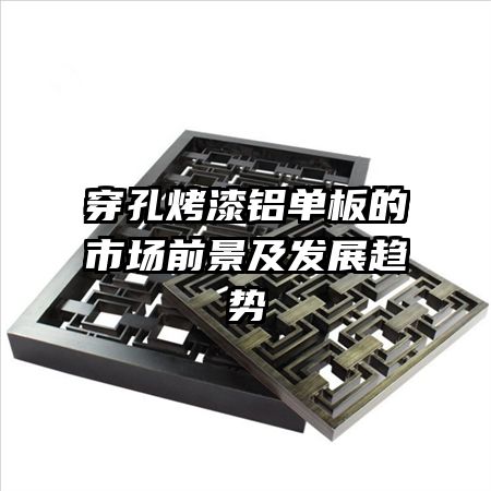穿孔烤漆鋁單板的市場(chǎng)前景及發(fā)展趨勢(shì)