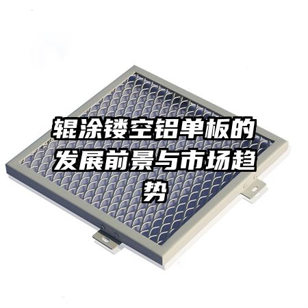 輥涂鏤空鋁單板的發(fā)展前景與市場趨勢