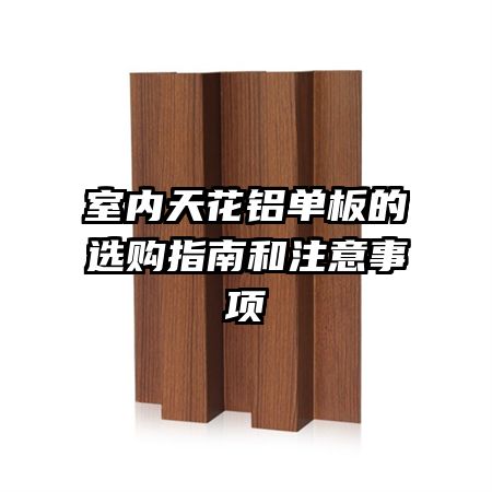 室內(nèi)天花鋁單板的選購指南和注意事項(xiàng)