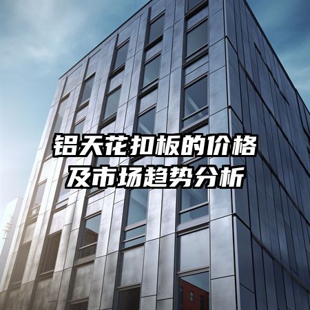 鋁天花扣板的價(jià)格及市場(chǎng)趨勢(shì)分析