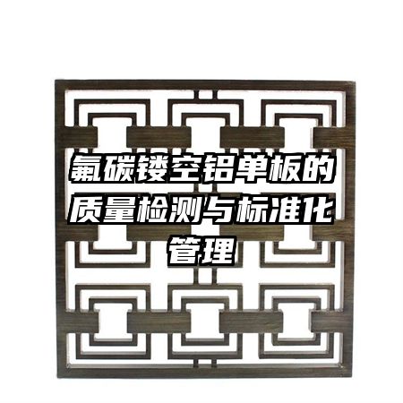 氟碳鏤空鋁單板的質(zhì)量檢測與標(biāo)準(zhǔn)化管理