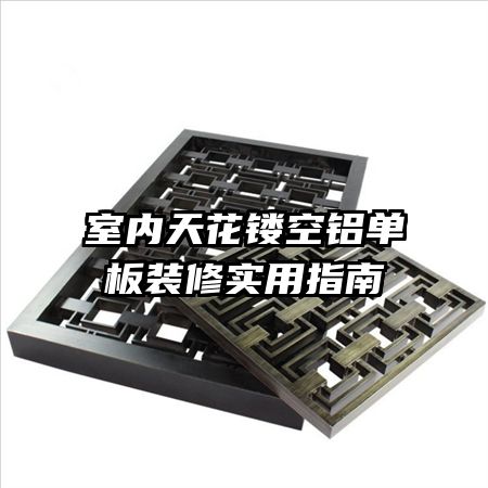 室內天花鏤空鋁單板裝修實用指南