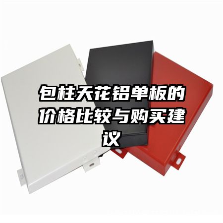 包柱天花鋁單板的價(jià)格比較與購(gòu)買建議