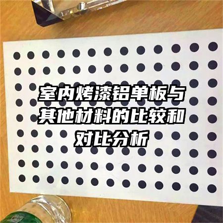 室內(nèi)烤漆鋁單板與其他材料的比較和對比分析