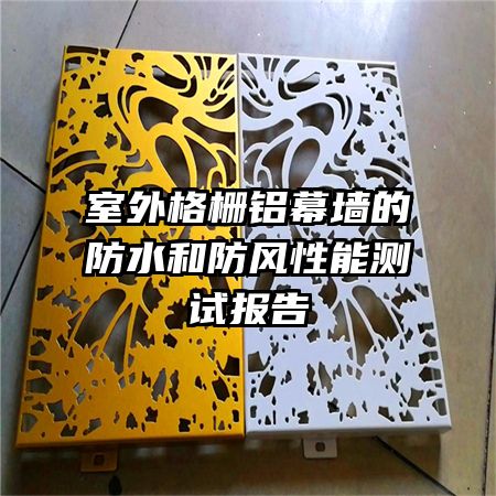 室外格柵鋁幕墻的防水和防風(fēng)性能測試報告