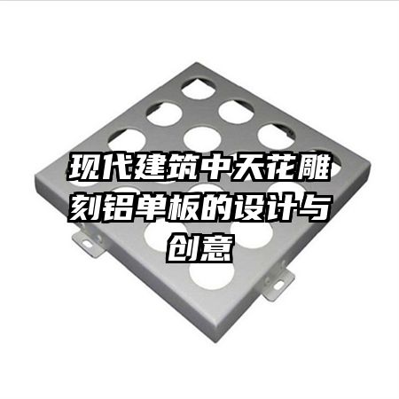 現(xiàn)代建筑中天花雕刻鋁單板的設(shè)計(jì)與創(chuàng)意