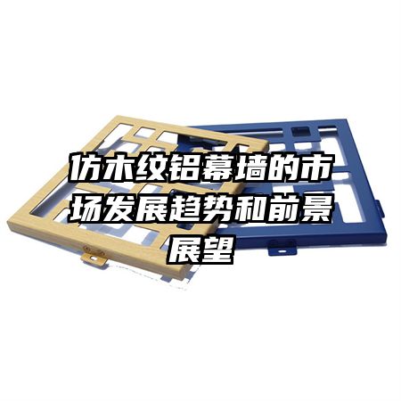 仿木紋鋁幕墻的市場(chǎng)發(fā)展趨勢(shì)和前景展望