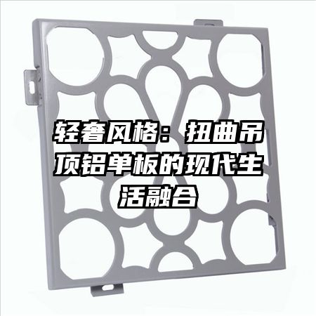 輕奢風(fēng)格:扭曲吊頂鋁單板的現(xiàn)代生活融合