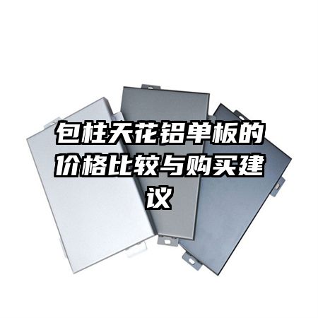 包柱天花鋁單板的價(jià)格比較與購買建議