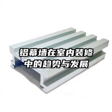 鋁幕墻在室內(nèi)裝修中的趨勢(shì)與發(fā)展