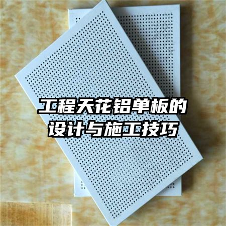 工程天花鋁單板的設(shè)計與施工技巧