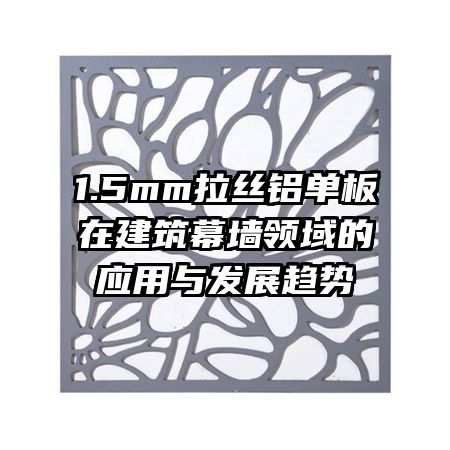 1.5mm拉絲鋁單板在建筑幕墻領(lǐng)域的應(yīng)用與發(fā)展趨勢