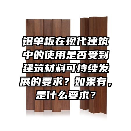 鋁單板在現(xiàn)代建筑中的使用是否受到建筑材料可持續(xù)發(fā)展的要求？如果有，是什么要求？