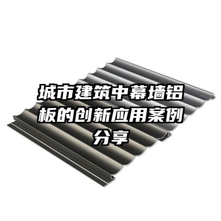 城市建筑中幕墻鋁板的創(chuàng)新應用案例分享