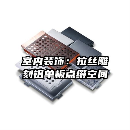 室內裝飾:拉絲雕刻鋁單板點綴空間