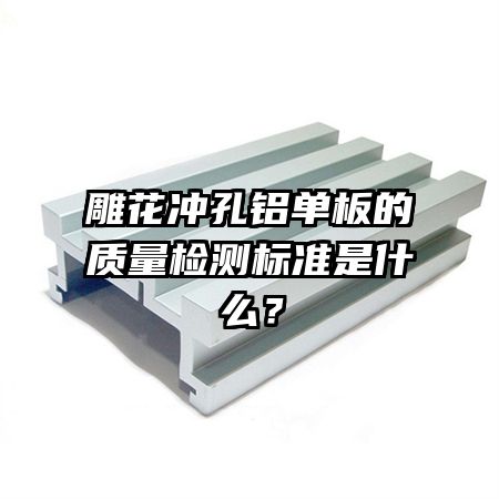 雕花沖孔鋁單板的質(zhì)量檢測(cè)標(biāo)準(zhǔn)是什么？