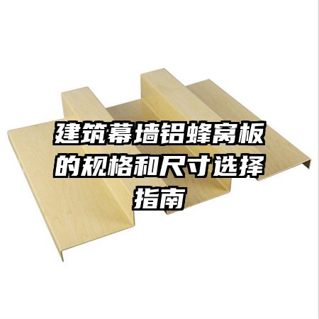 建筑幕墻鋁蜂窩板的規(guī)格和尺寸選擇指南