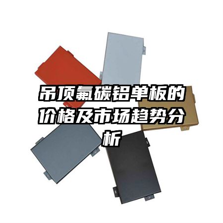 吊頂氟碳鋁單板的價(jià)格及市場趨勢(shì)分析