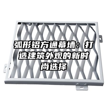 弧形鋁方通幕墻:打造建筑外觀的新時尚選擇